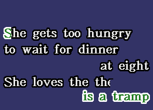 ghe gets too hungry
to wait for dinner

at eight
She loves the th(

itsa-