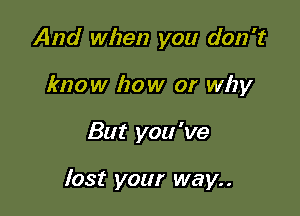 And when you don't
know how or why

But you 've

lost your way..