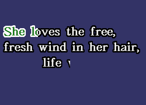 SEE Ebves the free,

fresh Wind in her hair,

life