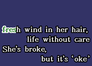 Mh Wind in her hair,

life without care

Shds broke,
but ifs 0ke,