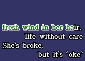 MIHEBBEMH,

lif e Without care

She,s broke,
but ifs 0ke