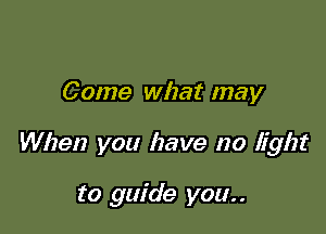Come what may

When you have no light

to guide you. .