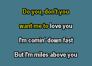 Do you, don't you
want me to love you

I'm comin' down fast

But I'm miles above you