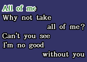 Am d? are
Why not take

all of me ?

CanWL you see
Fm no good
Without you