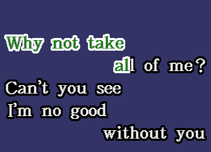 WEE?)
gillof me?

CanWL you see
Fm no good
Without you