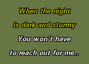 When the night

is dark and stormy
You won't have

to reach out for me..