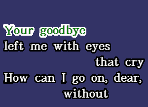 left me with eyes

that cry
How can I go on, dear,
Without