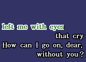 MIWW

that cry
How can I go on, dear,
Without you?