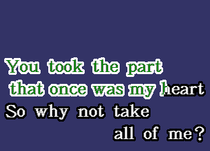 1m
Mnmfwart
So Why not take

all of me?