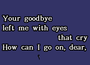 Your goodbye
left me with eyes

that cry
How can I go on, dear,