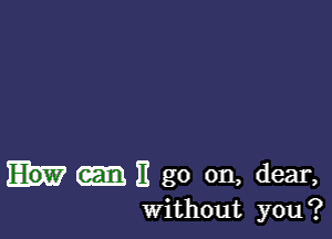 E go on, dear,
Without you?