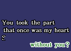 You took the part

that once was my heart
C

.

M?