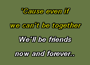 'Cause even if

we can 't be together

We '1! be fdends

now and forever..