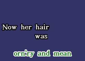 Now her hair
was