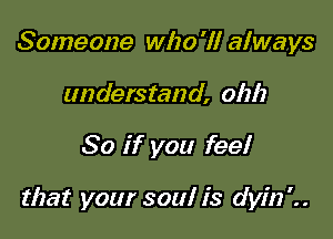 Someone who'll always
understand, 01m

80 if you feel

that your soul is dyini.