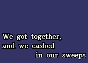 We got together,
and we cashed
in our sweeps