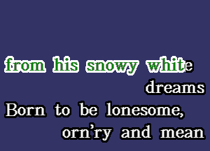 mm

dreams
Born to be lonesome,
orn,ry and mean