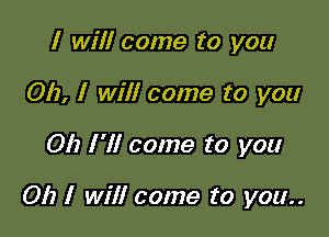 I will come to you
OI), I will come to you

Oh I '1! come to you

Oh I will come to you..
