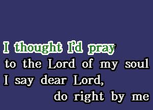 nwm

to the Lord of my soul
I say dear Lord,
(10 right by me