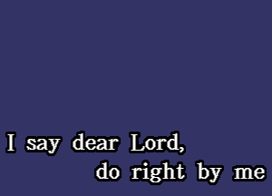 I say dear Lord,
do right by me