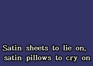 Satin sheets to lie on,
satin pillows to cry on