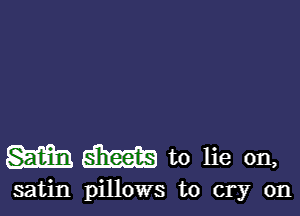 mm aim to lie on,

satin pillows to cry on