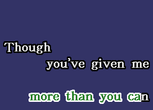 Though
you,ve given me

Mm