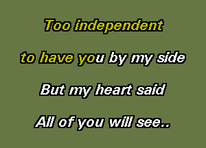 Too independent
to have you by my sfde

But my heart said

All of you will see..