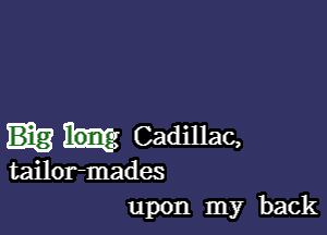 H? Cadillac,

tailor-mades
upon my back