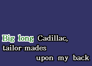 Cadillac,

tailor-mades
upon my back