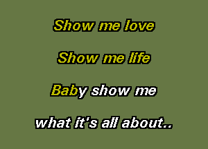 Show me love

Show me life

Baby show me

what it's all about