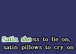 w mats to lie on,

satin pillows to cry on