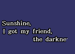 Sunshine,

I got my friend,
the darkne'