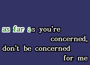 ag m as you re

concerned,

donut be concerned
for me