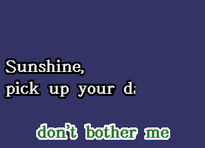 Sunshine,

pick up your d.'