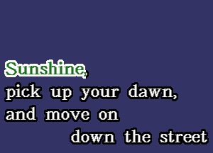 W

pick up your dawn,
and move on

down the street