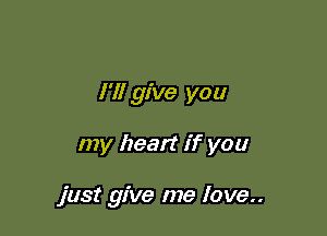 I'll give you

my heart if you

just give me love..