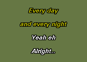 Every day

and every night

Yeah eh

Alright.
