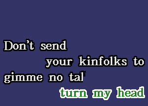 Don)t send

your kinfolks t0
gimme no tal

mmmm