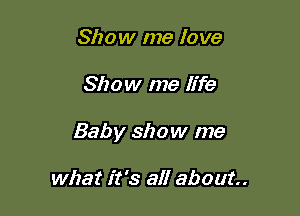 Show me love

Show me life

Baby show me

what it's all about