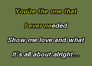 You're the one that
I ever needed

Show me love and what

it's all about alright...