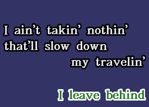 I ainnc takiw nothirf
thafll slow down
my travelin,

Emu