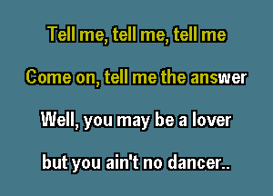 Tell me, tell me, tell me

Come on, tell me the answer

Well, you may be a lover

but you ain't no dancer..
