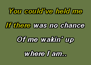 You could've held me

If there was no chance

03' me wakin' up

where I am..