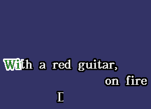 Wh a red guitar,
on fire

E