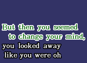 m tMy
inc your mind,

you looked away
like you were 0h