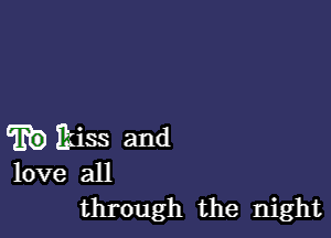 E9 kiss and

love all
through the night