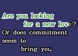 am

a ?
Or does commitment
seem to

bring you