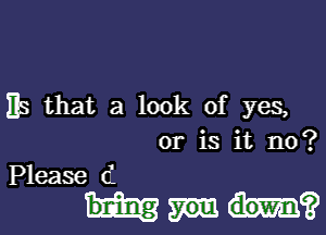 Es that a look of yes,

or is it no?
Please (1

ml?