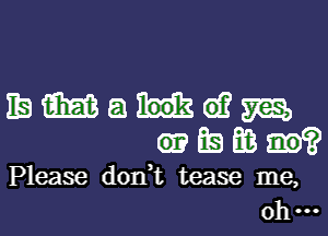 IE m a 61? m
Ea E03

Please d0n t tease me,
oh